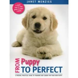 From Puppy to Perfect: A proven, practical guide to training and caring for your new puppy